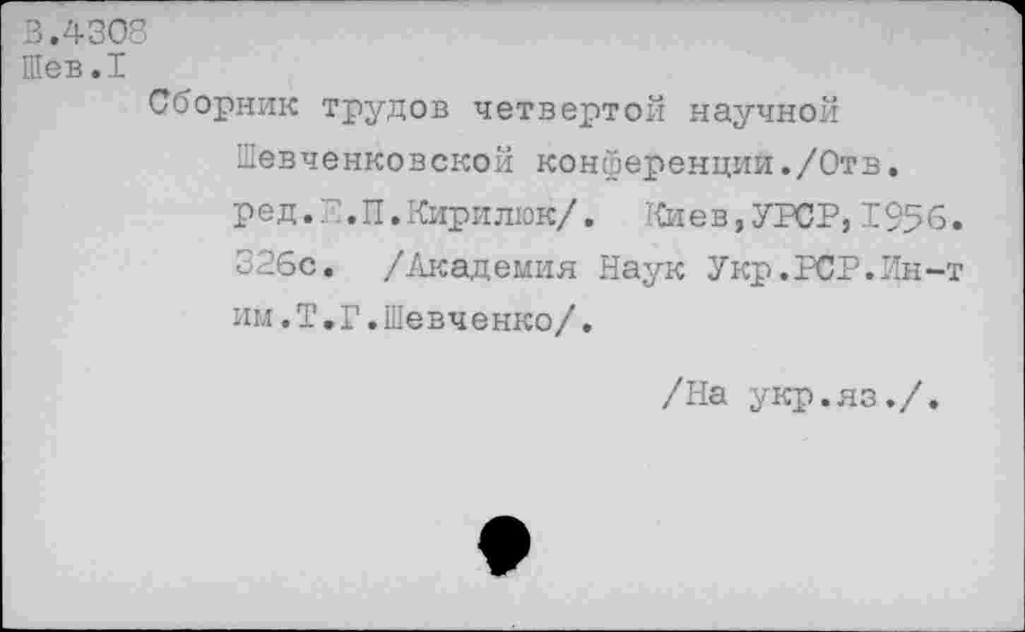 ﻿3.4308
Шев.Т
Сборник трудов четвертой научной Шевченковской конференции./Отв. ред.З.П.Кирилюк/. Киев,УРСР, 1956.
326с. /Академия Наук Укр.PCP.Ин-т им.Т,Г.Шевченко/,
/На укр.яз./.